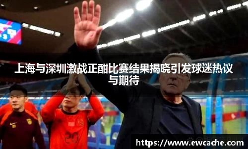 上海与深圳激战正酣比赛结果揭晓引发球迷热议与期待